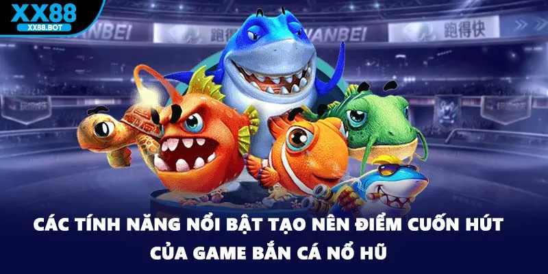 Các tính năng nổi bật tạo nên điểm cuốn hút của game bắn cá nổ hũ
