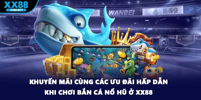 Khuyến mãi cùng các ưu đãi hấp dẫn khi chơi bắn cá nổ hũ ở XX88