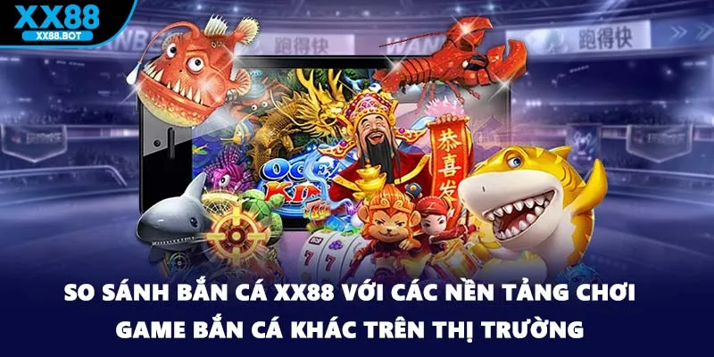 So sánh bắn cá XX88 với các nền tảng chơi game bắn cá khác trên thị trường